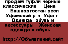 продам туфли черные классические  › Цена ­ 600 - Башкортостан респ., Уфимский р-н, Уфа г. Одежда, обувь и аксессуары » Женская одежда и обувь   